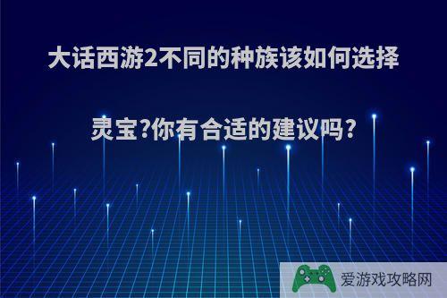 大话西游2不同的种族该如何选择灵宝?你有合适的建议吗?