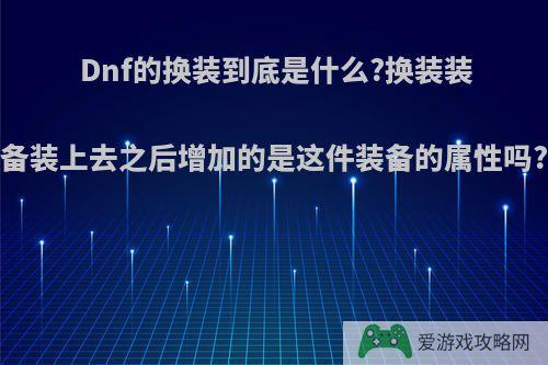 Dnf的换装到底是什么?换装装备装上去之后增加的是这件装备的属性吗?