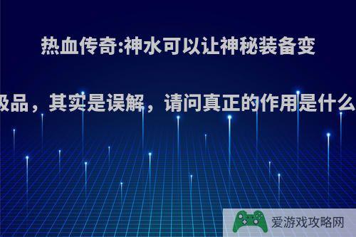 热血传奇:神水可以让神秘装备变极品，其实是误解，请问真正的作用是什么?