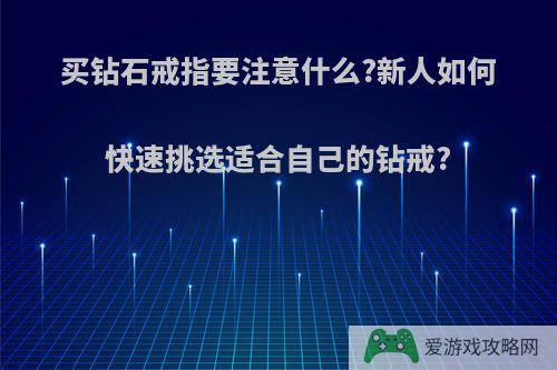 买钻石戒指要注意什么?新人如何快速挑选适合自己的钻戒?