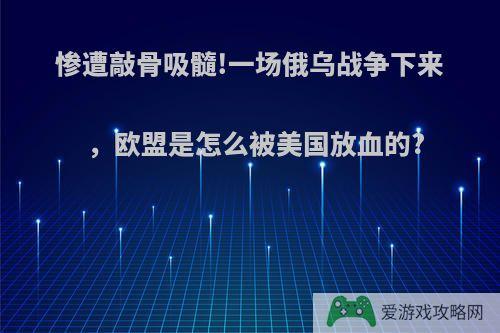 惨遭敲骨吸髓!一场俄乌战争下来，欧盟是怎么被美国放血的?