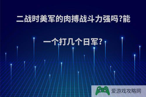 二战时美军的肉搏战斗力强吗?能一个打几个日军?