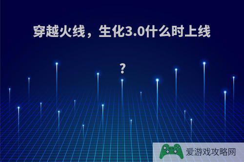 穿越火线，生化3.0什么时上线?