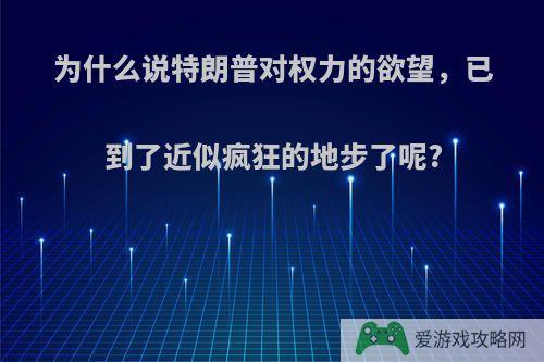 为什么说特朗普对权力的欲望，已到了近似疯狂的地步了呢?