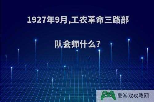 1927年9月,工农革命三路部队会师什么?