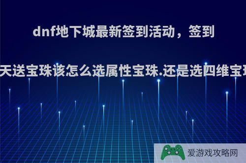 dnf地下城最新签到活动，签到27天送宝珠该怎么选属性宝珠.还是选四维宝珠?