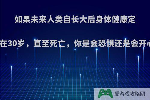 如果未来人类自长大后身体健康定格在30岁，直至死亡，你是会恐惧还是会开心?