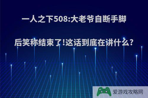 一人之下508:大老爷自断手脚后笑称结束了!这话到底在讲什么?