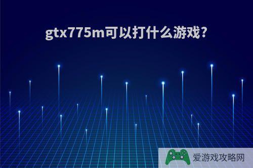 gtx775m可以打什么游戏?