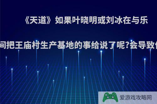 《天道》如果叶晓明或刘冰在与乐圣的人接触时无意间把王庙村生产基地的事给说了呢?会导致什么不一样的结局?