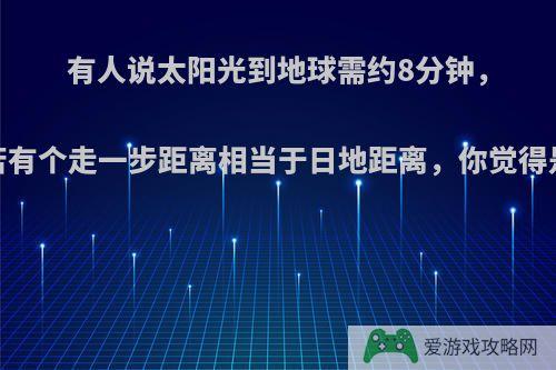 有人说太阳光到地球需约8分钟，人走一步大概要0.5秒，若有个走一步距离相当于日地距离，你觉得是否会超光速，你怎么看?