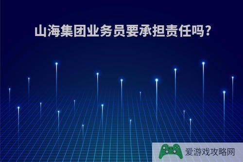 山海集团业务员要承担责任吗?
