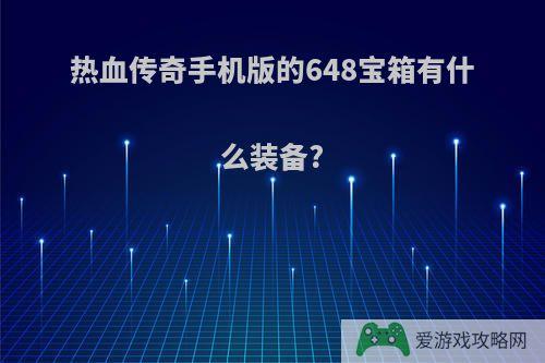 热血传奇手机版的648宝箱有什么装备?