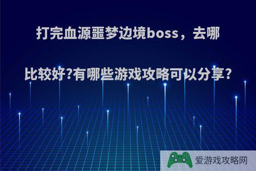 打完血源噩梦边境boss，去哪比较好?有哪些游戏攻略可以分享?