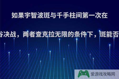 如果宇智波斑与千手柱间第一次在终末之谷决战，两者查克拉无限的条件下，斑能否赢柱间?