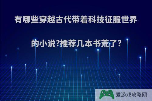 有哪些穿越古代带着科技征服世界的小说?推荐几本书荒了?