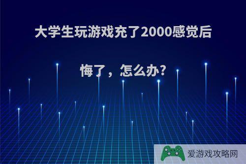 大学生玩游戏充了2000感觉后悔了，怎么办?