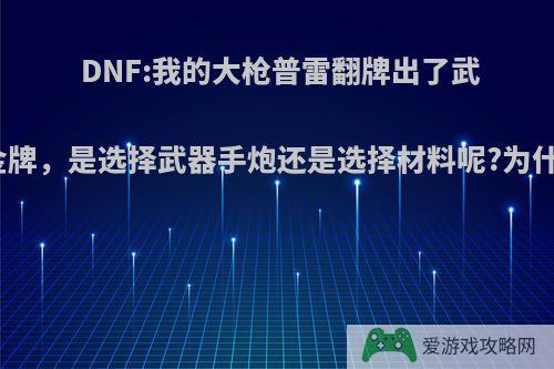 DNF:我的大枪普雷翻牌出了武器金牌，是选择武器手炮还是选择材料呢?为什么?