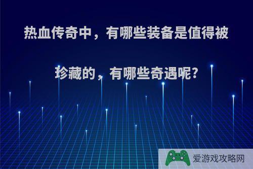 热血传奇中，有哪些装备是值得被珍藏的，有哪些奇遇呢?