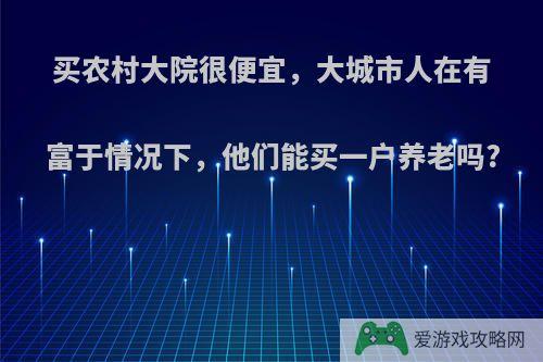 买农村大院很便宜，大城市人在有富于情况下，他们能买一户养老吗?