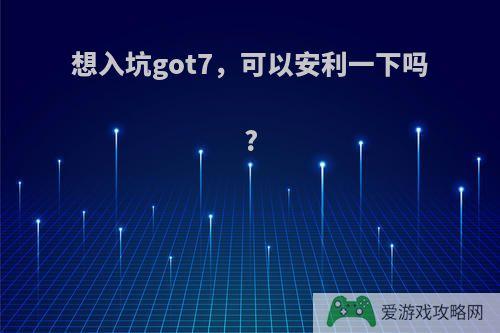 想入坑got7，可以安利一下吗?