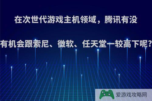 在次世代游戏主机领域，腾讯有没有机会跟索尼、微软、任天堂一较高下呢?