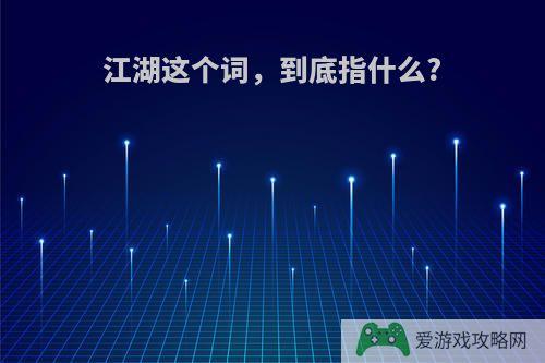 江湖这个词，到底指什么?