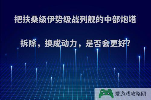 把扶桑级伊势级战列舰的中部炮塔拆除，换成动力，是否会更好?