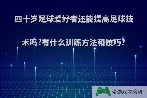 四十岁足球爱好者还能提高足球技术吗?有什么训练方法和技巧?