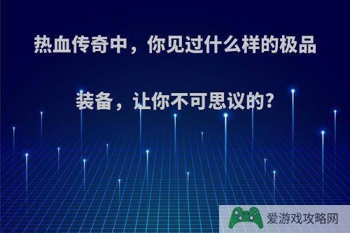 热血传奇中，你见过什么样的极品装备，让你不可思议的?