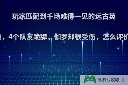 玩家匹配到千场难得一见的远古英雄，4个队友跪舔，伽罗却很受伤，怎么评价?