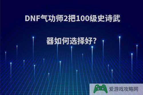 DNF气功师2把100级史诗武器如何选择好?