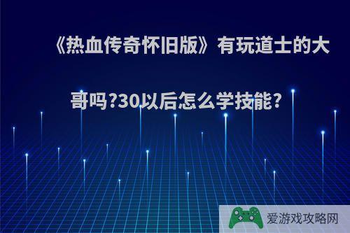 《热血传奇怀旧版》有玩道士的大哥吗?30以后怎么学技能?