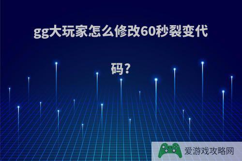 gg大玩家怎么修改60秒裂变代码?