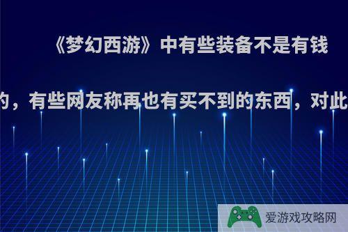 《梦幻西游》中有些装备不是有钱就能买到的，有些网友称再也有买不到的东西，对此你怎么看?