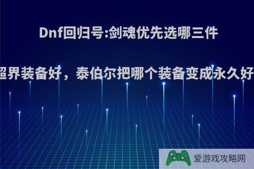 Dnf回归号:剑魂优先选哪三件超界装备好，泰伯尔把哪个装备变成永久好?