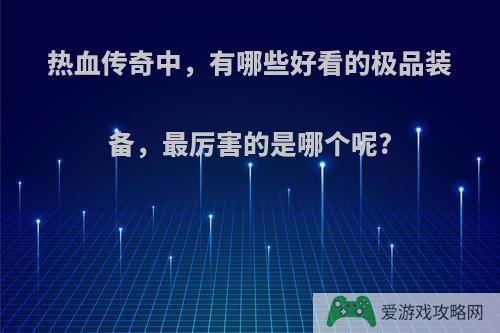 热血传奇中，有哪些好看的极品装备，最厉害的是哪个呢?