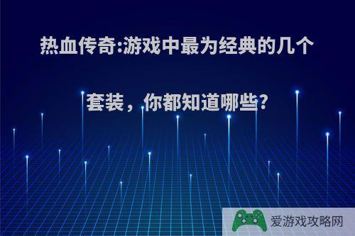 热血传奇:游戏中最为经典的几个套装，你都知道哪些?