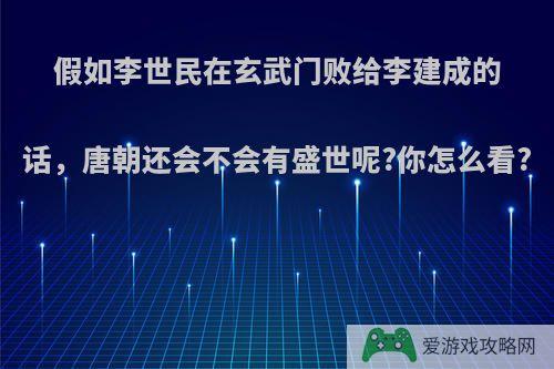 假如李世民在玄武门败给李建成的话，唐朝还会不会有盛世呢?你怎么看?