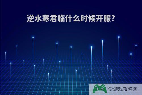 逆水寒君临什么时候开服?