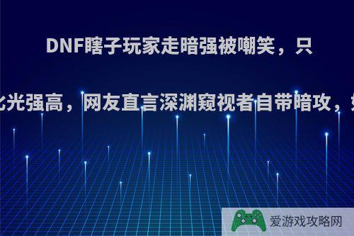 DNF瞎子玩家走暗强被嘲笑，只因暗强比光强高，网友直言深渊窥视者自带暗攻，如何评价