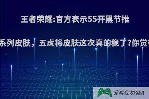 王者荣耀:官方表示55开黑节推出一系列皮肤，五虎将皮肤这次真的稳了?你觉得呢?