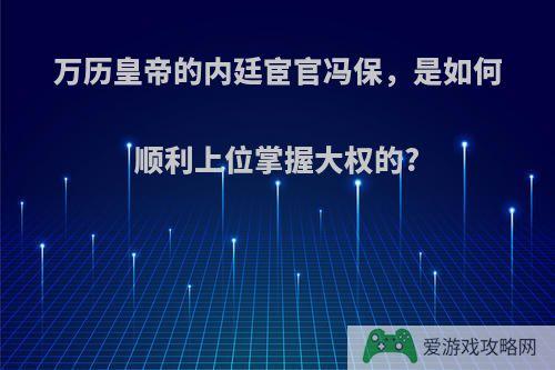 万历皇帝的内廷宦官冯保，是如何顺利上位掌握大权的?