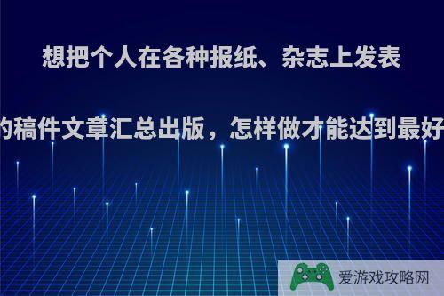 想把个人在各种报纸、杂志上发表的稿件文章汇总出版，怎样做才能达到最好?