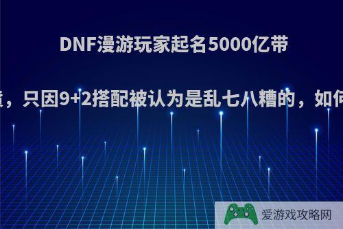 DNF漫游玩家起名5000亿带队被喷，只因9+2搭配被认为是乱七八糟的，如何评价?