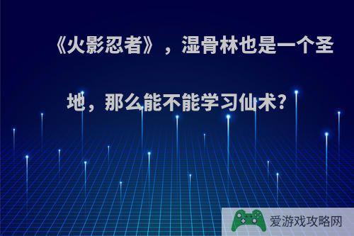 《火影忍者》，湿骨林也是一个圣地，那么能不能学习仙术?