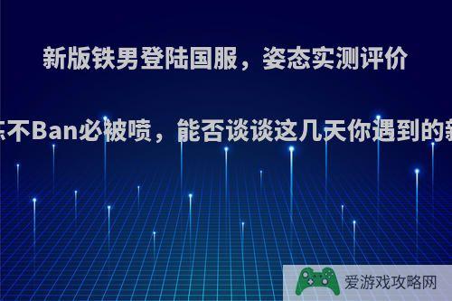 新版铁男登陆国服，姿态实测评价:比赛教练不Ban必被喷，能否谈谈这几天你遇到的新版铁男?