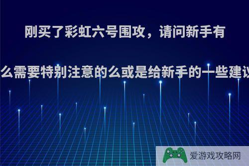 刚买了彩虹六号围攻，请问新手有什么需要特别注意的么或是给新手的一些建议?