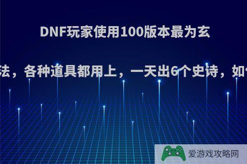 DNF玩家使用100版本最为玄学的方法，各种道具都用上，一天出6个史诗，如何评价?