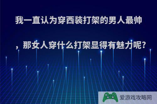 我一直认为穿西装打架的男人最帅，那女人穿什么打架显得有魅力呢?